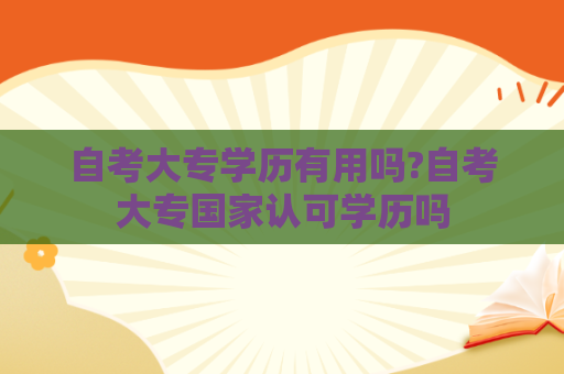 自考大专学历有用吗?自考大专国家认可学历吗 自考大专学历有用吗?自考大专国家认可学历吗