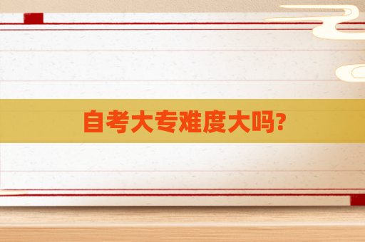 自考大专难度大吗? 自考大专难度大吗?