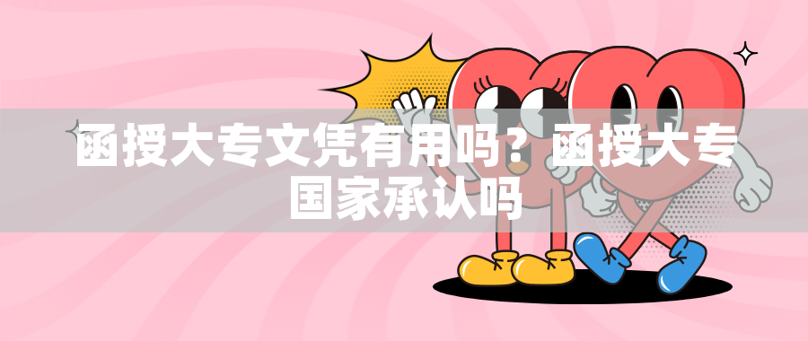 函授大专文凭有用吗?函授大专国家承认吗 函授大专文凭有用吗?函授大专国家承认吗